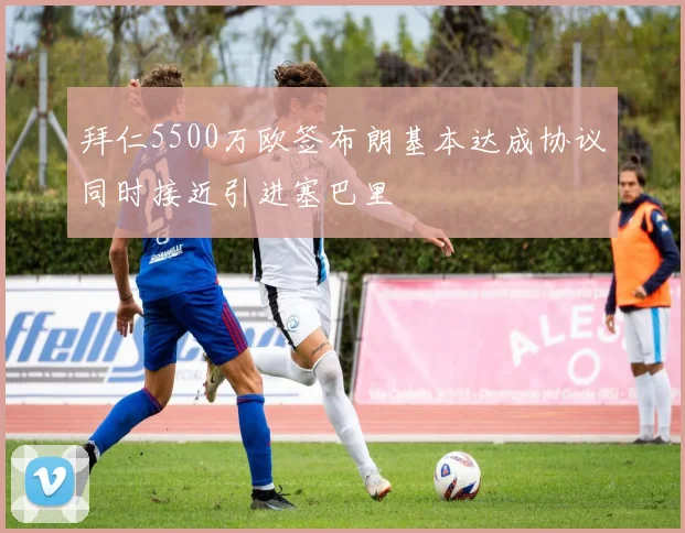 拜仁5500万欧签布朗基本达成协议同时接近引进塞巴里