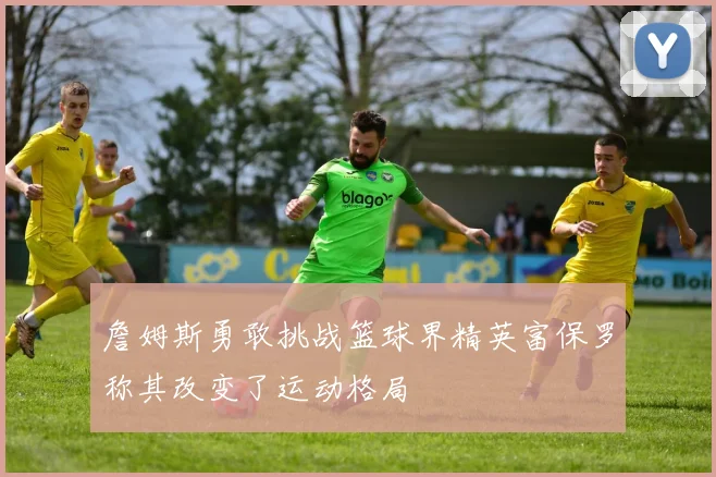 詹姆斯勇敢挑战篮球界精英富保罗称其改变了运动格局
