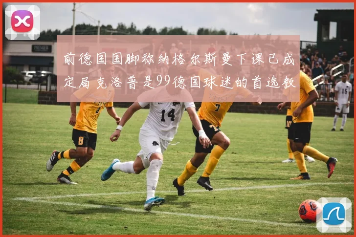 前德国国脚称纳格尔斯曼下课已成定局克洛普是99德国球迷的首选教练