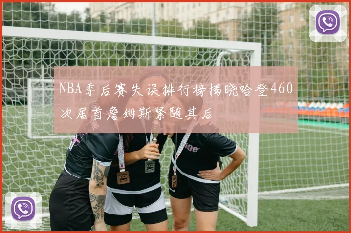 NBA季后赛失误排行榜揭晓哈登460次居首詹姆斯紧随其后