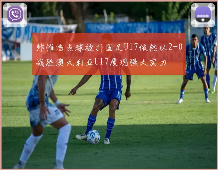 帅惟浩点球被扑国足U17依然以2-0战胜澳大利亚U17展现强大实力