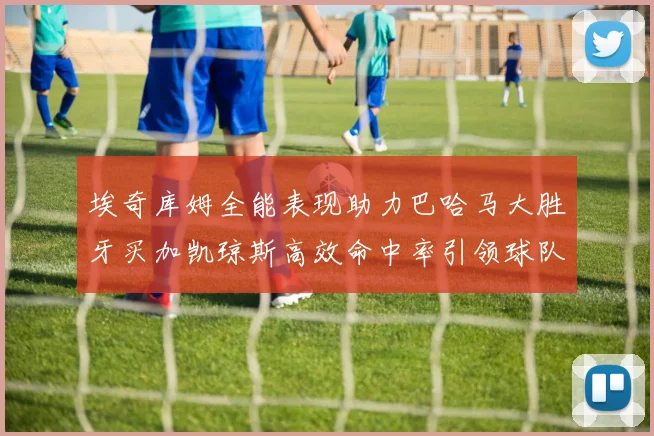 埃奇库姆全能表现助力巴哈马大胜牙买加凯琼斯高效命中率引领球队胜利