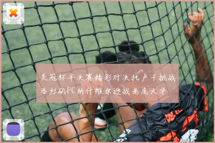 美冠杯半决赛精彩对决托卢卡挑战洛杉矶FC纳什维尔迎战老虎大学