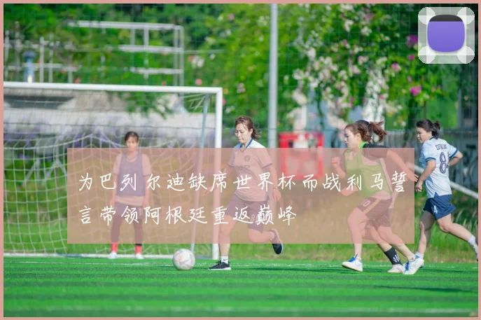 为巴列尔迪缺席世界杯而战利马誓言带领阿根廷重返巅峰