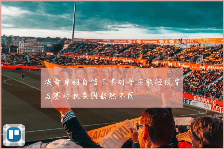 埃奇库姆自信下季对手不敢轻视季后赛对抗氛围截然不同