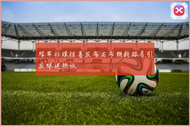绿军社媒惊喜发布龙布朗新称号引发球迷热议