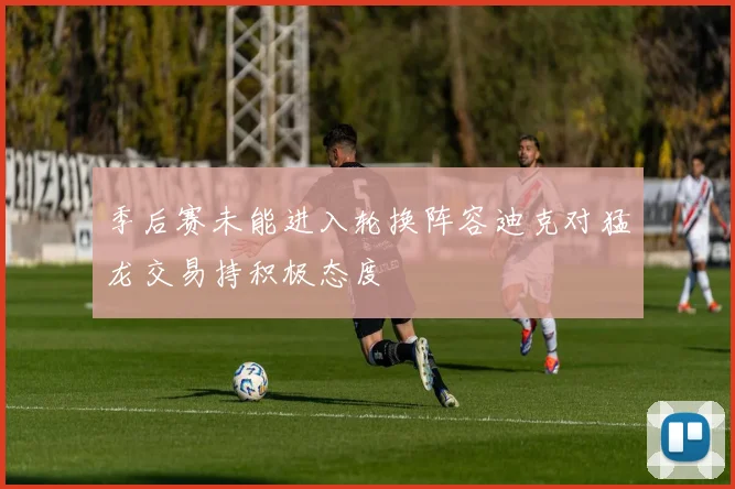 季后赛未能进入轮换阵容迪克对猛龙交易持积极态度