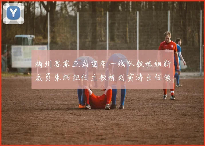 梅州客家正式宣布一线队教练组新成员朱炯担任主教练刘寅涛出任领队