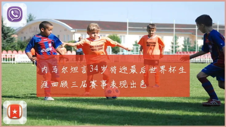 内马尔坦言34岁将迎最后世界杯生涯回顾三届赛事表现出色
