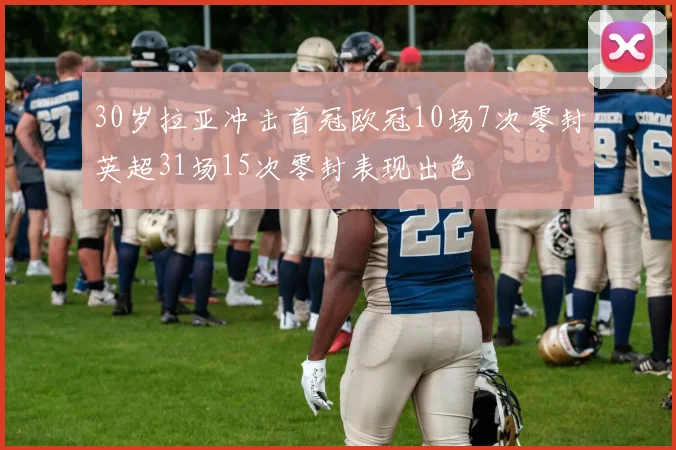 30岁拉亚冲击首冠欧冠10场7次零封英超31场15次零封表现出色