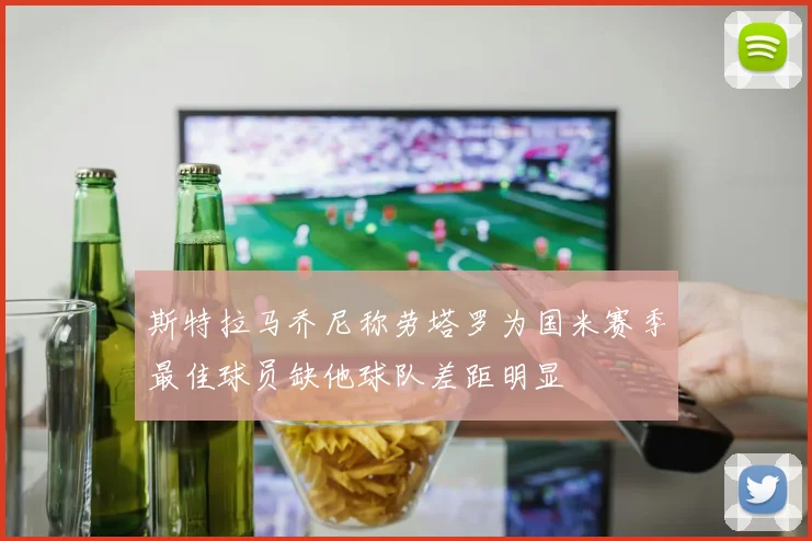 斯特拉马乔尼称劳塔罗为国米赛季最佳球员缺他球队差距明显