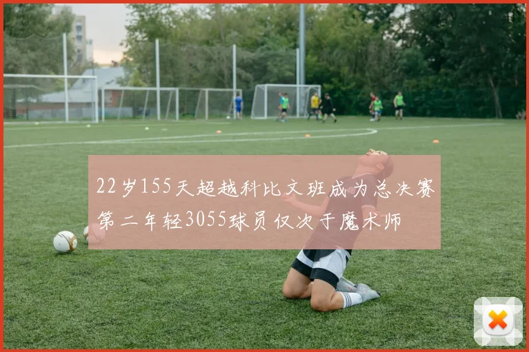 22岁155天超越科比文班成为总决赛第二年轻3055球员仅次于魔术师