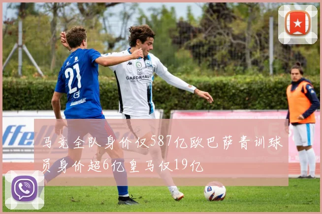 马竞全队身价仅587亿欧巴萨青训球员身价超6亿皇马仅19亿
