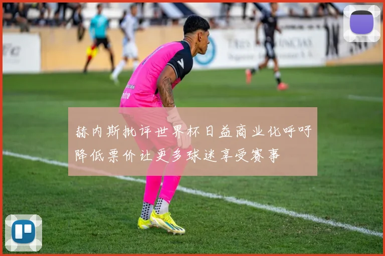 赫内斯批评世界杯日益商业化呼吁降低票价让更多球迷享受赛事