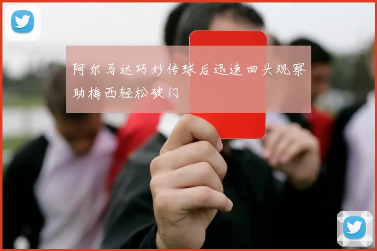 阿尔马达巧妙传球后迅速回头观察助梅西轻松破门