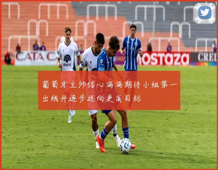 葡萄牙主帅信心满满期待小组第一出线并逐步迈向更高目标
