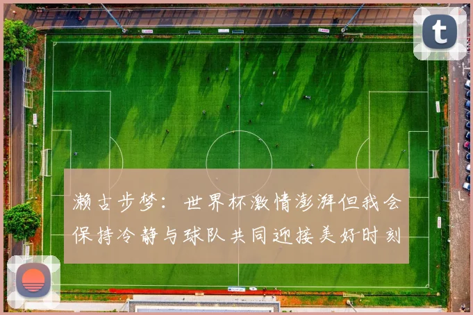 濑古步梦：世界杯激情澎湃但我会保持冷静与球队共同迎接美好时刻