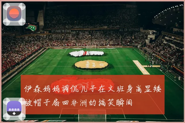 伊森妈妈调侃儿子在文班身高显矮被帽子扇回非洲的搞笑瞬间