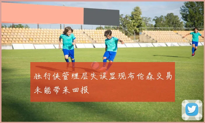 独行侠管理层失误显现布伦森交易未能带来回报