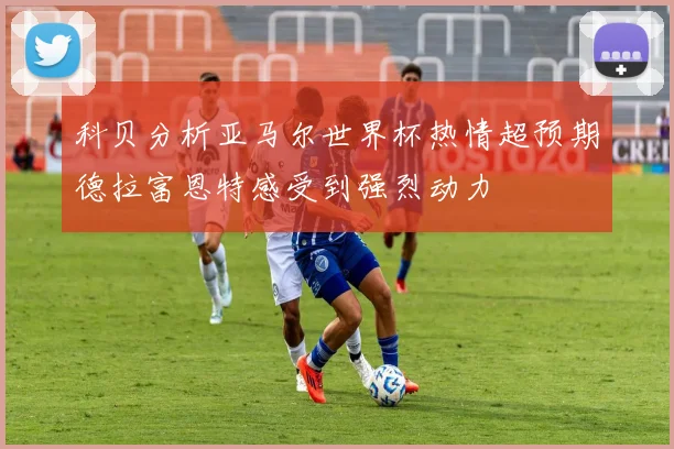 科贝分析亚马尔世界杯热情超预期德拉富恩特感受到强烈动力