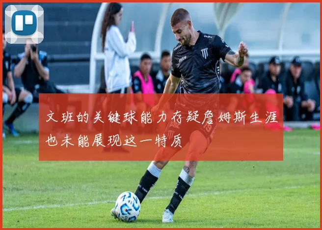 文班的关键球能力存疑詹姆斯生涯也未能展现这一特质