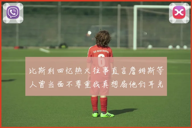比斯利回忆热火往事直言詹姆斯等人曾当面不尊重我真想扇他们耳光