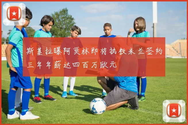 斯基拉曝阿莫林即将执教米兰签约三年年薪达四百万欧元