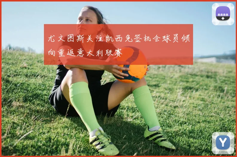 尤文图斯关注凯西免签机会球员倾向重返意大利联赛