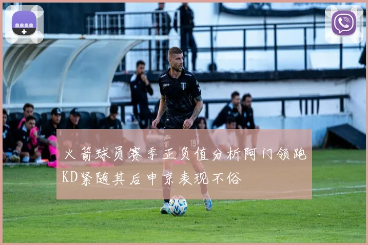 火箭球员赛季正负值分析阿门领跑KD紧随其后申京表现不俗