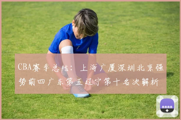 CBA赛季总结：上海广厦深圳北京强势前四广东第五辽宁第十名次解析